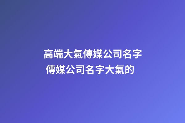 高端大氣傳媒公司名字 傳媒公司名字大氣的